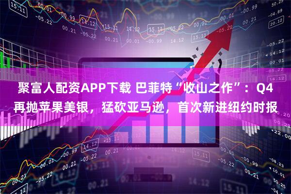 聚富人配资APP下载 巴菲特“收山之作”：Q4再抛苹果美银，猛砍亚马逊，首次新进纽约时报