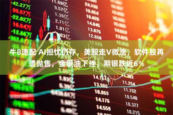 牛8速配 AI担忧仍存，美股走V微涨，软件股再遭抛售，金银油下挫，期银跌近6%